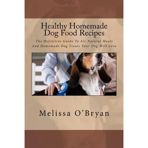 Healthy Homemade Dog Food Recipes: The Definitive Guide To All-Natural Meals And Homemade Dog Treats Your Dog Will Love - Paperback