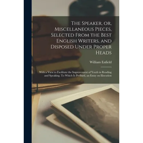 The Speaker, or, Miscellaneous Pieces, Selected From the Best English Writers, and Disposed Under Proper Heads: With a View to Facilitate the Improvem - Paperback