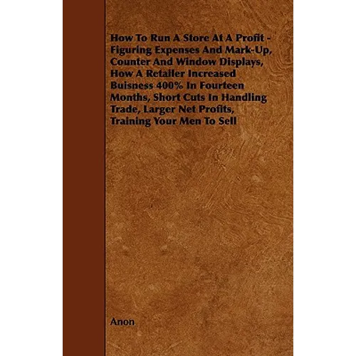 How To Run A Store At A Profit - Figuring Expenses And Mark-Up, Counter And Window Displays, How A Retailer Increased Buisness 400% In Fourteen Months - Paperback