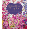 Fabulous Flowers with Acrylics: Paint 22 Blooms from Delphiniums to Dandelions - Hardcover
