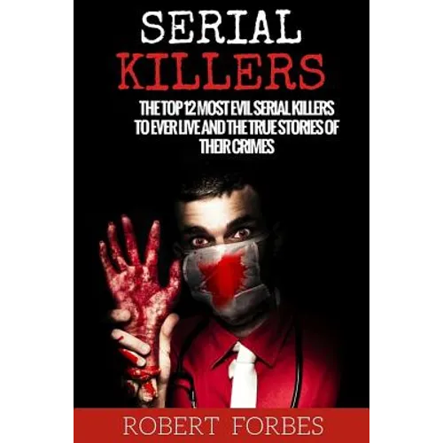 Serial Killers: The Top 12 Most Evil Serial Killers to Ever Live and the True Stories of Their Crimes - Paperback