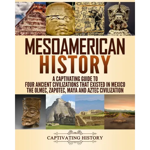 Mesoamerican History: A Captivating Guide to Four Ancient Civilizations that Existed in Mexico - The Olmec, Zapotec, Maya and Aztec Civilization - Paperback