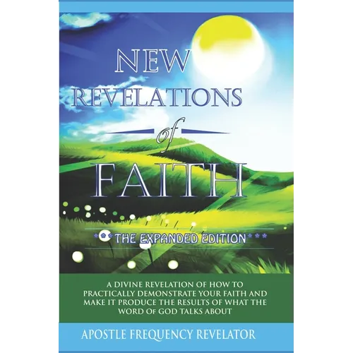 New Revelations Of Faith: How To Practically Exercise Your Faith And Make It Produce The Results Of What The Word Of God Talks About - Paperback