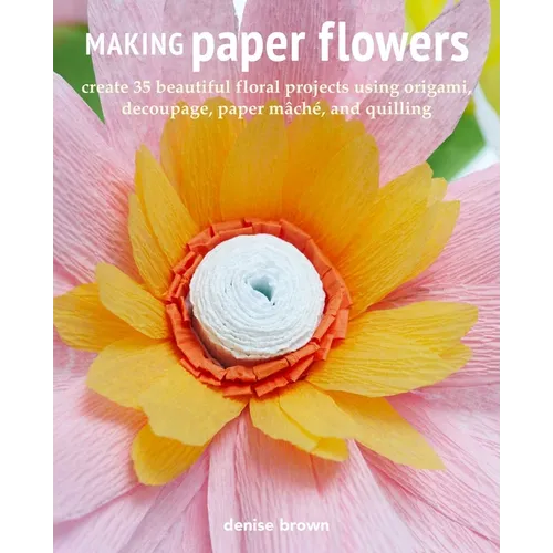 Making Paper Flowers: Create 35 Beautiful Floral Projects Using Origami, Decoupage, Paper Mâché, and Quilling - Paperback