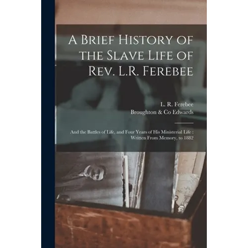 A Brief History of the Slave Life of Rev. L.R. Ferebee: and the Battles of Life, and Four Years of His Ministerial Life: Written From Memory, to 1882 - Paperback