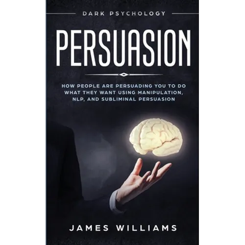Persuasion: Dark Psychology - How People are Influencing You to do What They Want Using Manipulation, NLP, and Subliminal Persuasion - Paperback