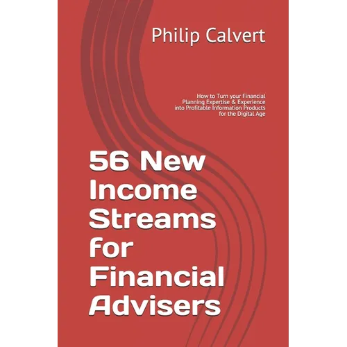 56 New Income Streams for Financial Advisers: How to Turn your Financial Planning Expertise & Experience into Profitable Information Products for the - Paperback