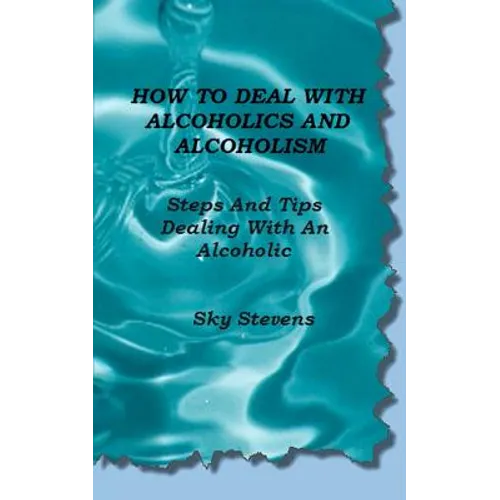 How To Deal With Alcoholics And Alcoholism: Steps And Tips Dealing With An Alcoholic - Paperback