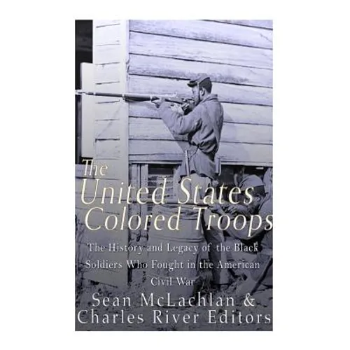 The United States Colored Troops: The History and Legacy of the Black Soldiers Who Fought in the American Civil War - Paperback