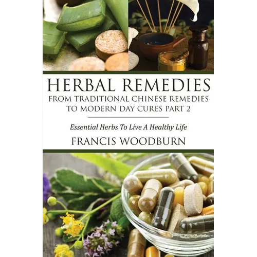 Herbal Remedies: From Traditional Chinese Remedies to Modern Day Cures Part 2: Essential Herbs to Live a Healthy Life - Paperback