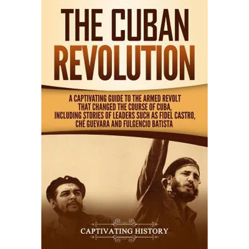 The Cuban Revolution: A Captivating Guide to the Armed Revolt That Changed the Course of Cuba, Including Stories of Leaders Such as Fidel Ca - Paperback