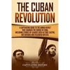 The Cuban Revolution: A Captivating Guide to the Armed Revolt That Changed the Course of Cuba, Including Stories of Leaders Such as Fidel Ca - Paperback