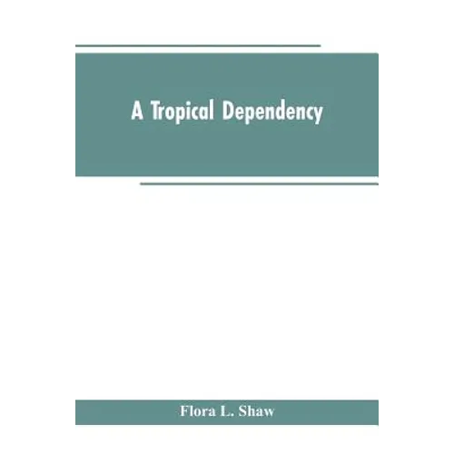 A Tropical Dependency: An Outline of the Ancient History of the Western Soudan With an Account of the Modern Settlement of Northern Nigeria - Paperback