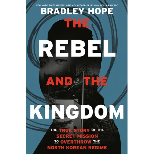The Rebel and the Kingdom: The True Story of the Secret Mission to Overthrow the North Korean Regime - Hardcover