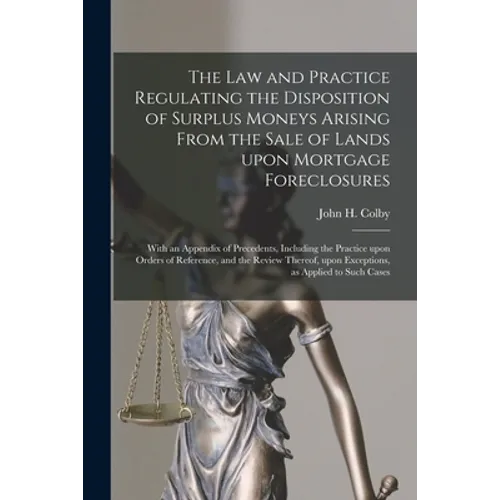 The Law and Practice Regulating the Disposition of Surplus Moneys Arising From the Sale of Lands Upon Mortgage Foreclosures: With an Appendix of Prece - Paperback