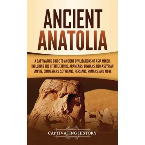 Ancient Anatolia: A Captivating Guide to Ancient Civilizations of Asia Minor, Including the Hittite Empire, Arameans, Luwians, Neo-Assyrian Empire, Ci - Hardcover
