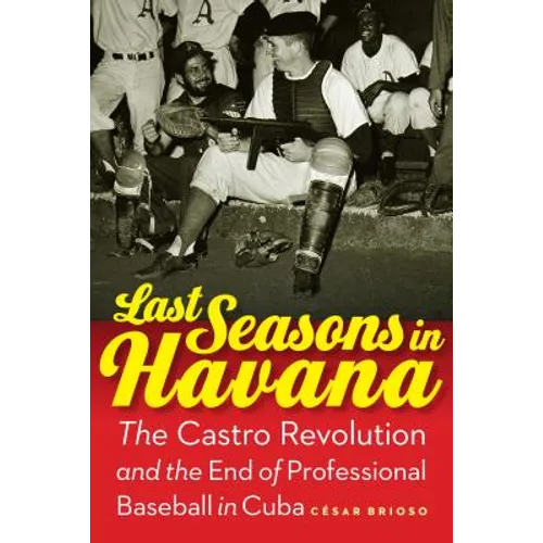 Last Seasons in Havana: The Castro Revolution and the End of Professional Baseball in Cuba - Hardcover