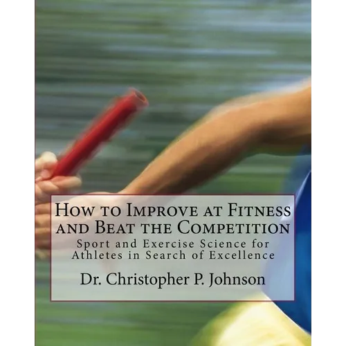 How to Improve at Fitness and Beat the Competition: Sport and Exercise Science for Athletes in Search of Excellence - Paperback