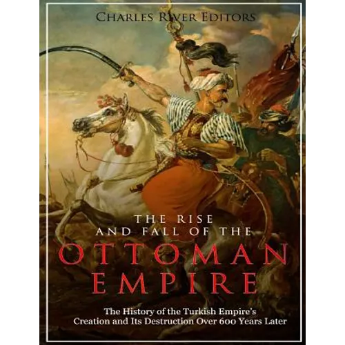 The Rise and Fall of the Ottoman Empire: The History of the Turkish Empire's Creation and Its Destruction Over 600 Years Later - Paperback