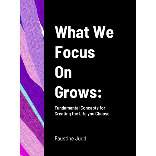 What We Focus On Grows: Fundamental Concepts for Creating the Life you Choose - Hardcover