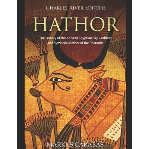Hathor: The History of the Ancient Egyptian Sky Goddess and Symbolic Mother of the Pharaohs - Paperback
