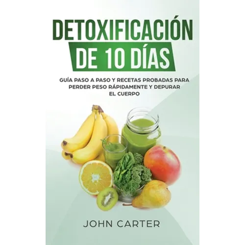 Detoxificación de 10 Días: Guía Paso a Paso y Recetas Probadas Para Perder Peso Rápidamente y Depurar El Cuerpo (10 Day Detox Spanish Version) - Hardcover