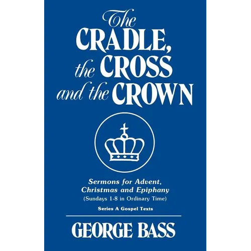 The Cradle, the Cross and the Crown: Sermons for Advent, Christmas and Epiphany (Sundays 1-8 in Ordinary Time): Series a Gospel Texts - Paperback