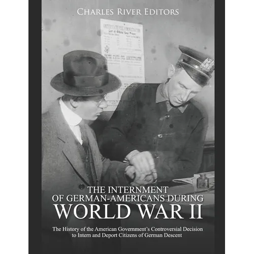 The Internment of German-Americans during World War II: The History of the American Government's Controversial Decision to Intern and Deport Citizens - Paperback