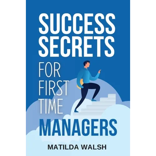 Success Secrets for First Time Managers - How to Manage Employees, Meet Your Work Goals, Keep your Boss Happy and Skip the Stress - Paperback