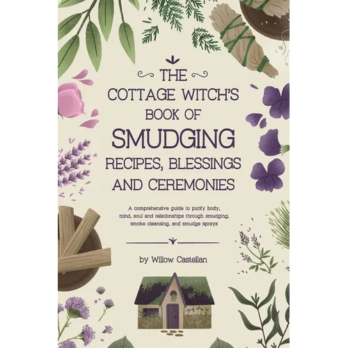 The Cottage Witch's Book of Smudging Recipes, Blessings, and Ceremonies: A comprehensive guide to purify body, mind, soul, and relationships through s - Paperback