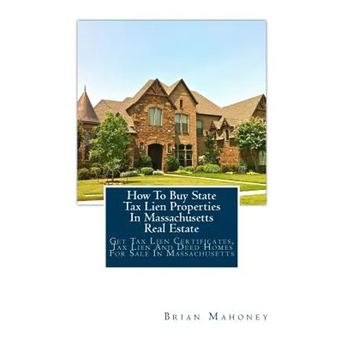 How To Buy State Tax Lien Properties In Massachusetts Real Estate: Get Tax Lien Certificates, Tax Lien And Deed Homes For Sale In Massachusetts - Paperback