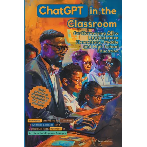 ChatGPT in the Classroom for Harnessing AI to Revolutionize Elementary, Middle and High School Education: Innovative Strategies for Teachers to Enhanc - Paperback