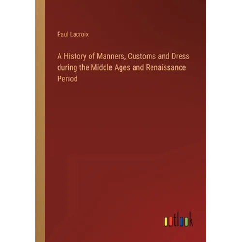 A History of Manners, Customs and Dress during the Middle Ages and Renaissance Period - Paperback