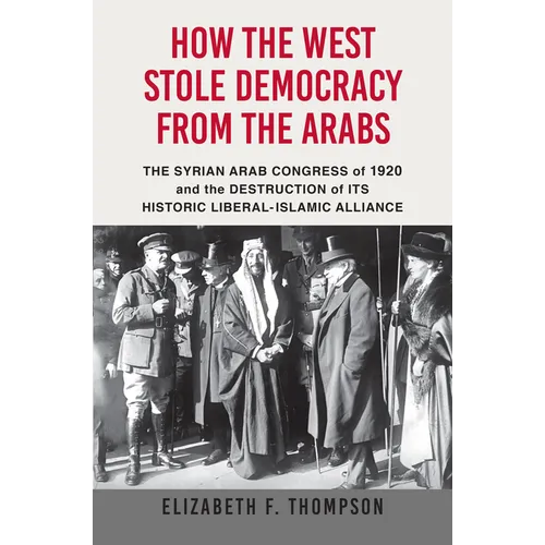 How the West Stole Democracy from the Arabs: The Syrian Congress of 1920 and the Destruction of Its Historic Liberal-Islamic Alliance - Hardcover