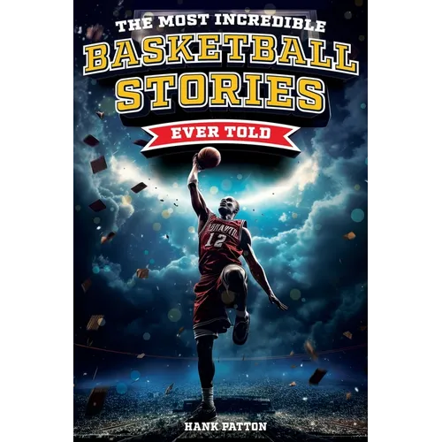 The Most Incredible Basketball Stories Ever Told: Inspirational and Legendary Tales from the Greatest Basketball Players and Games of All Time - Paperback
