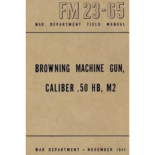 Browning Machine Gun, Caliber .50 HB, M2: War Department Field Manual FM 23-65, November 1944 - Paperback
