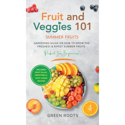 Fruit & Veggies 101 - Summer Fruits: Gardening Guide On How To Grow The Freshest & Ripest Summer Fruits (Perfect for Beginners) Includes: Fruit Salad, - Hardcover