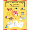 How to draw all things by practice: Step by Step Drawing Everything in the Cutest Style and Activity coloring Book for Kids and adults (copy picture + - Paperback