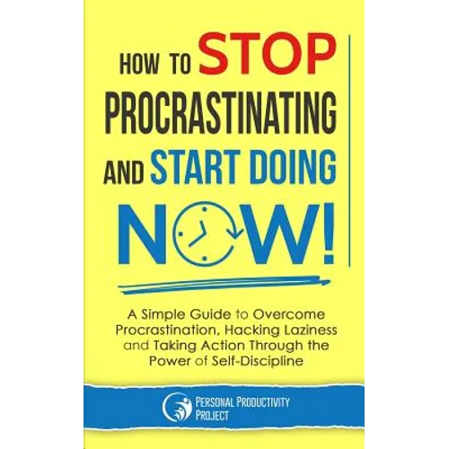 How to Stop Procrastinating and Start Doing Now!: A Simple Guide to Overcome Procrastination, Hacking Laziness and Taking Action Through the Power of - Paperback