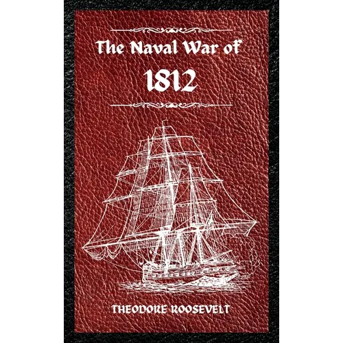 The Naval War of 1812 (Complete Edition): The history of the United States Navy during the last war with Great Britain, to which is appended an accoun - Hardcover