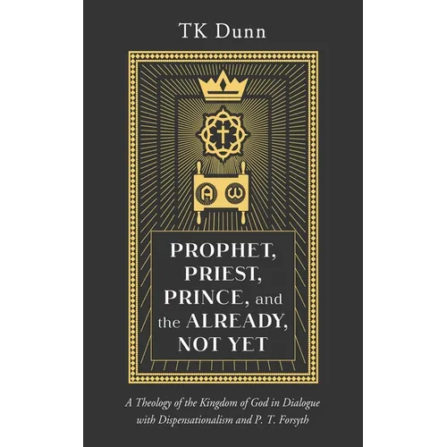 Prophet, Priest, Prince, and the Already, Not Yet: A Theology of the Kingdom of God in Dialogue with Dispensationalism and P. T. Forsyth - Hardcover