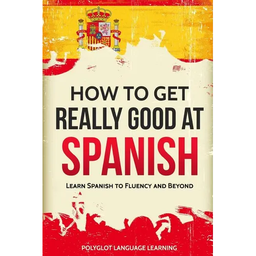 How to Get Really Good at Spanish: Learn Spanish to Fluency and Beyond - Paperback