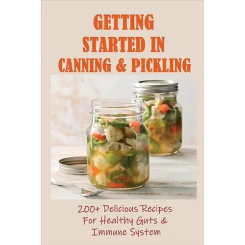 Getting Started In Canning & Pickling: 200+ Delicious Recipes For Healthy Guts & Immune System: Easy Canning Recipes - Paperback