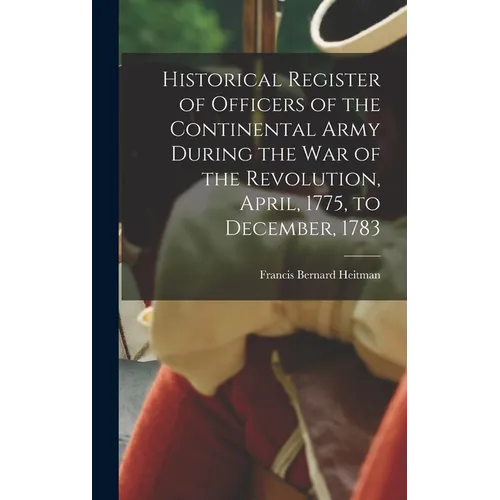 Historical Register of Officers of the Continental Army During the War of the Revolution, April, 1775, to December, 1783 - Hardcover