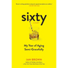 Sixty: A Diary: My Year of Aging Semi-Gracefully - Paperback