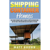 Shipping Container Homes: The Ultimate Beginner's Guide to Living in a Shipping Container Home and Tiny House Living Including Ideas and Example - Paperback