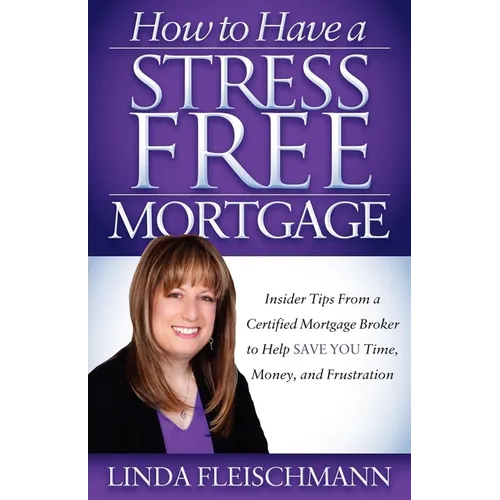 How to Have a Stress Free Mortgage: Insider Tips from a Certified Mortgage Broker to Help Save You Time, Money, and Frustration - Paperback
