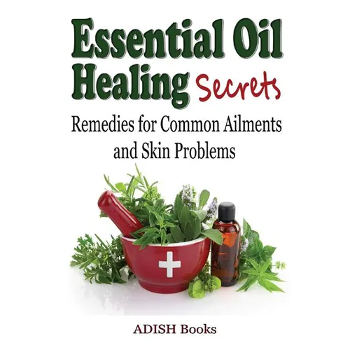 Essential Oil Healing Secrets: Aromatherapy Guide Book for Beginners to Harness the Power of Nature to Cure Common Ailments - Paperback