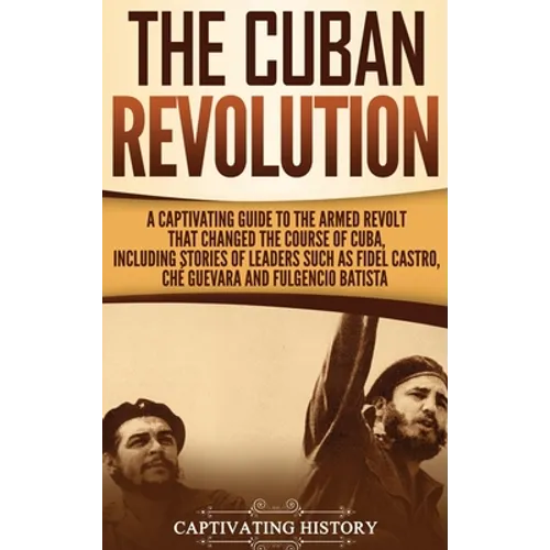 The Cuban Revolution: A Captivating Guide to the Armed Revolt That Changed the Course of Cuba, Including Stories of Leaders Such as Fidel Castro, Chè - Hardcover