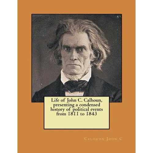 Life of John C. Calhoun, presenting a condensed history of political events from 1811 to 1843 - Paperback